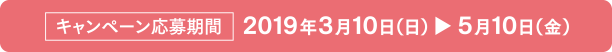 キャンペーン応募期間 2019年3月10日(日)～5月10日(金)