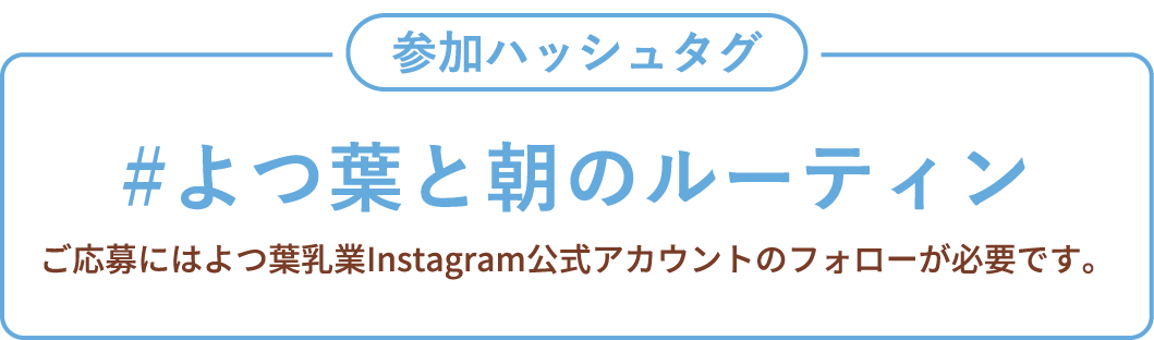 参加ハッシュタグ　#よつ葉と朝のルーティーン　ご応募にはよつ葉乳業Instagram公式アカウントのフォローが必要です。