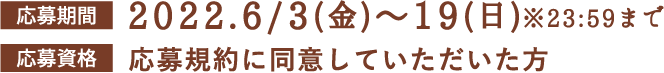 応募期間 2022.6/3(金)〜19(日)※23:59まで 応募資格 応募規約に同意していただいた方