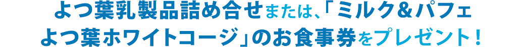 よつ葉乳製品詰め合せまたは、「ミルク＆パフェよつ葉ホワイトコージ」のお食事券をプレゼント！