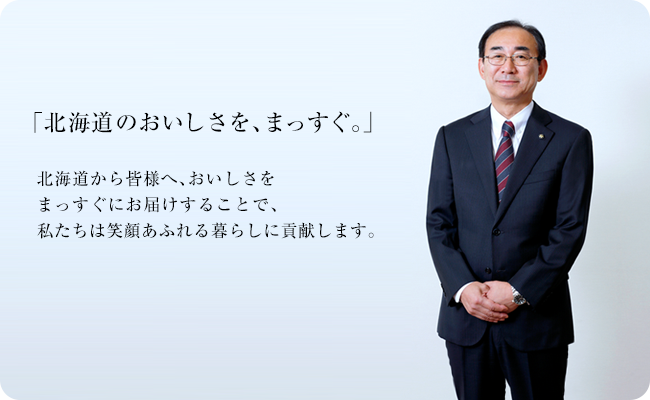 「北海道のおいしさを、まっすぐ。」北海道から皆様へ、おいしさをまっすぐにお届けすることで、私たちは笑顔あふれる暮らしに貢献します。