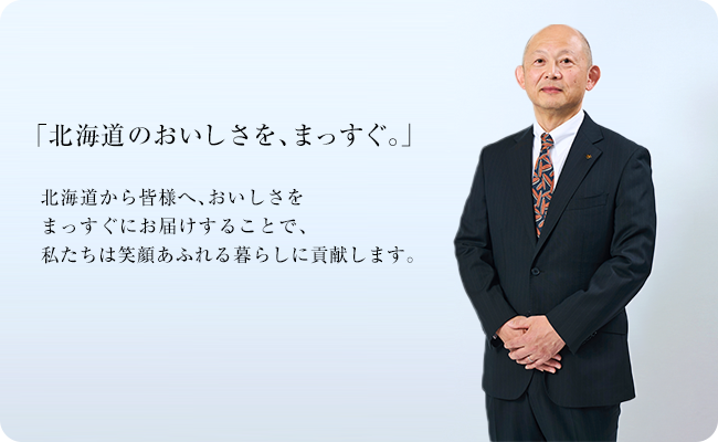 「北海道のおいしさを、まっすぐ。」北海道から皆様へ、おいしさをまっすぐにお届けすることで、私たちは笑顔あふれる暮らしに貢献します。