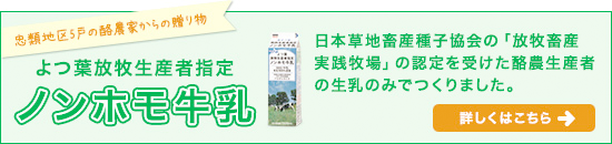 忠類地区5戸の酪農家の贈り物　よつ葉放牧生産者指定ノンホモ牛乳　日本草地畜産種子協会の「放牧産実践牧場」の認定を受けた酪農生産者の生乳のみでつくりました。　詳しくはこちら