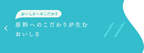 おいしさへのこだわり
　原料へのこだわりが生む、おいしさ