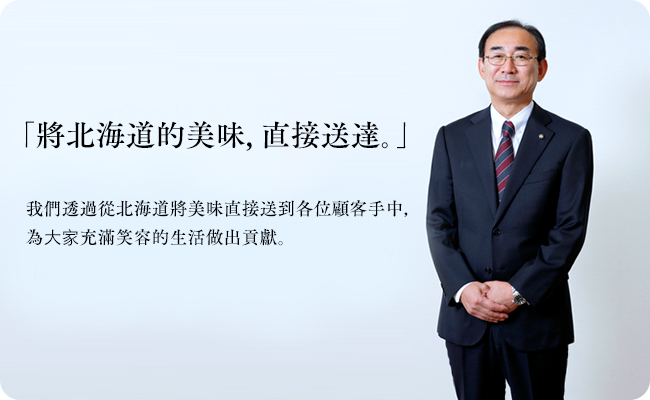 Delivering Hokkaido goodness directly to consumersWe contribute to realizing daily lifestyles full of happiness by delivering goodness directly from Hokkaido to consumers.