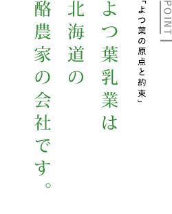 POINT1　「よつ葉の原点と約束」　よつ葉乳業は北海道の酪農家の会社です。