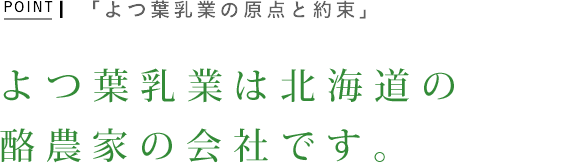 POINT1　「よつ葉乳業の原点と約束」　よつ葉乳業は北海道の酪農家の会社です。