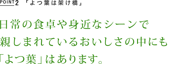 POINT2　「よつ葉は架け橋」　日常の食卓や身近なシーンで親しまれているおいしさの中にも「よつ葉」はあります。