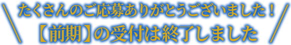 たくさんのご応募ありがとうございました！【前期】の受付は終了しました