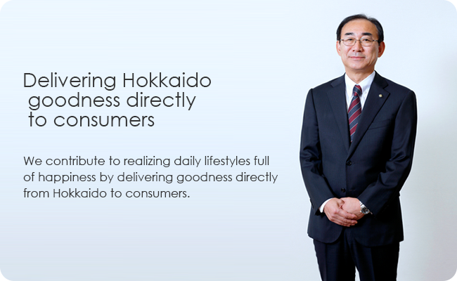 Delivering Hokkaido goodness directly to consumersWe contribute to realizing daily lifestyles full of happiness by delivering goodness directly from Hokkaido to consumers.